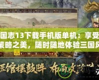 三國志13下載手機版單機：享受經典策略之美，隨時隨地體驗三國風云