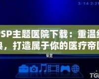 PSP主題醫(yī)院下載：重溫經(jīng)典，打造屬于你的醫(yī)療帝國(guó)