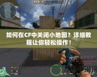 如何在CF中關(guān)閉小地圖？詳細(xì)教程讓你輕松操作！
