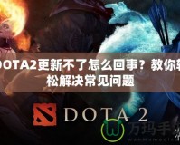 DOTA2更新不了怎么回事？教你輕松解決常見問題