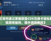 《如何通過(guò)英雄聯(lián)盟CDK兌換卡輕松解鎖游戲福利，提升游戲體驗(yàn)》