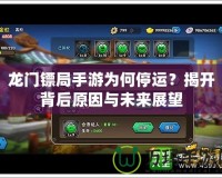 龍門鏢局手游為何停運？揭開背后原因與未來展望