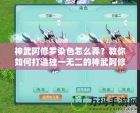 神武阿修羅染色怎么弄？教你如何打造獨一無二的神武阿修羅外觀！