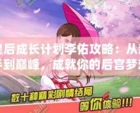 皇后成長計劃李佑攻略：從新手到巔峰，成就你的后宮夢想