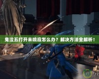 鬼泣五打開(kāi)未響應(yīng)怎么辦？解決方法全解析！