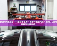 打造你的夢想之車——趣味十足的“用零件組裝汽車”游戲，讓你成為頂級汽車設計師！