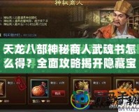 天龍八部神秘商人武魂書怎么得？全面攻略揭開隱藏寶藏的秘密！