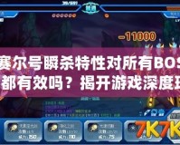 賽爾號(hào)瞬殺特性對所有BOSS都有效嗎？揭開游戲深度玩法的神秘面紗