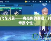 qq飛車光飾——點亮你的賽道，打造專屬個性