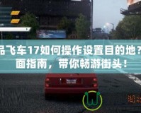 極品飛車17如何操作設置目的地？全面指南，帶你暢游街頭！