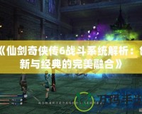 《仙劍奇俠傳6戰斗系統解析：創新與經典的完美融合》