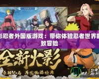 火影忍者外國版游戲：帶你體驗忍者世界的極致冒險