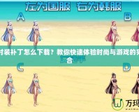 DNF時裝補丁怎么下載？教你快速體驗時尚與游戲的完美融合