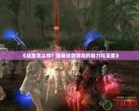 《戰(zhàn)皇怎么樣？探秘這款游戲的魅力與深度》