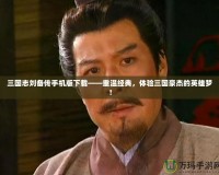 三國志劉備傳手機版下載——重溫經(jīng)典，體驗三國豪杰的英雄夢！