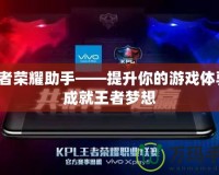 王者榮耀助手——提升你的游戲體驗(yàn)，成就王者夢(mèng)想