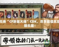 輕松兌換“CF穿越火線”CDK，盡享超值獎(jiǎng)勵(lì)與無(wú)限樂(lè)趣！