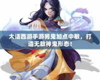 大話西游手游男鬼加點中敏，打造無敵神鬼形態(tài)！