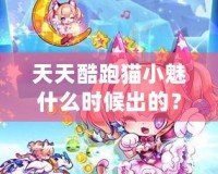 天天酷跑貓小魅什么時候出的？揭秘這款萌寵角色背后的精彩故事！