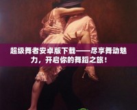 超級(jí)舞者安卓版下載——盡享舞動(dòng)魅力，開啟你的舞蹈之旅！