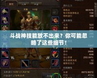 斗戰神技能放不出來？你可能忽略了這些細節！