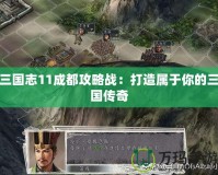三國志11成都攻略戰：打造屬于你的三國傳奇