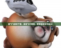 新飛飛游戲下載：體驗飛行冒險，感受極致空中戰(zhàn)斗！