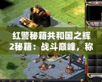 紅警秘籍共和國之輝2秘籍：戰斗巔峰，稱霸全球！