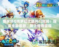 新水滸Q傳夢幻之旅開門時間：探索全新冒險，踏上傳奇征程
