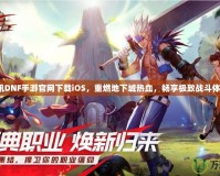 騰訊DNF手游官網下載iOS，重燃地下城熱血，暢享極致戰斗體驗！