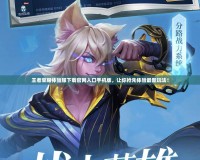 王者榮耀體驗服下載官網(wǎng)入口手機版，讓你搶先體驗最新玩法！