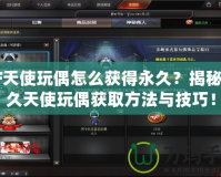 CF天使玩偶怎么獲得永久？揭秘永久天使玩偶獲取方法與技巧！