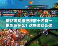 塔防游戲排行榜前十名有一把劍叫什么？這些游戲讓你欲罷不能！