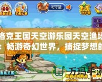 洛克王國天空游樂園天空漁場：暢游奇幻世界，捕捉夢想的每一刻