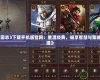 《三國志3下載手機版官網：重溫經典，暢享智慧與策略的碰撞》