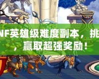 探索DNF英雄級難度副本，挑戰極限，贏取超強獎勵！