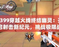 4399穿越火線終結幽靈：開啟射擊新紀元，挑戰極限戰斗