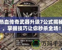 熱血傳奇武器升級7公式揭秘，掌握技巧讓你秒殺全場！