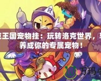 洛克王國寵物掛：玩轉洛克世界，輕松養成你的專屬寵物！