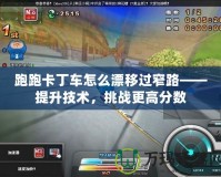 跑跑卡丁車怎么漂移過窄路——提升技術，挑戰更高分數