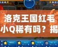 洛克王國紅毛小Q稀有嗎？揭秘最受歡迎寵物的獨特魅力！