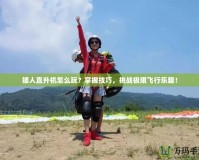 矮人直升機怎么玩？掌握技巧，挑戰極限飛行樂趣！