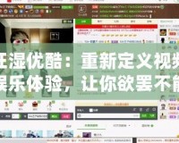 狂濕優酷：重新定義視頻娛樂體驗，讓你欲罷不能！