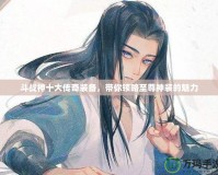 斗戰神十大傳奇裝備，帶你領略至尊神裝的魅力