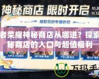 王者榮耀神秘商店從哪進？探索神秘商店的入口與超值福利