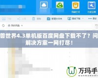 魔獸世界4.3單機版百度網盤下載不了？問題解決方案一網打盡！