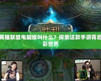 掌上英雄聯盟電腦版叫什么？探索這款手游背后的精彩世界