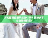 夢(mèng)幻西游直播只能在CC嗎？揭秘多平臺(tái)直播新機(jī)遇！