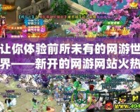 讓你體驗前所未有的網游世界——新開的網游網站火熱上線！