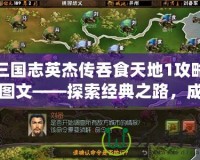 三國志英杰傳吞食天地1攻略圖文——探索經(jīng)典之路，成就霸業(yè)夢(mèng)想